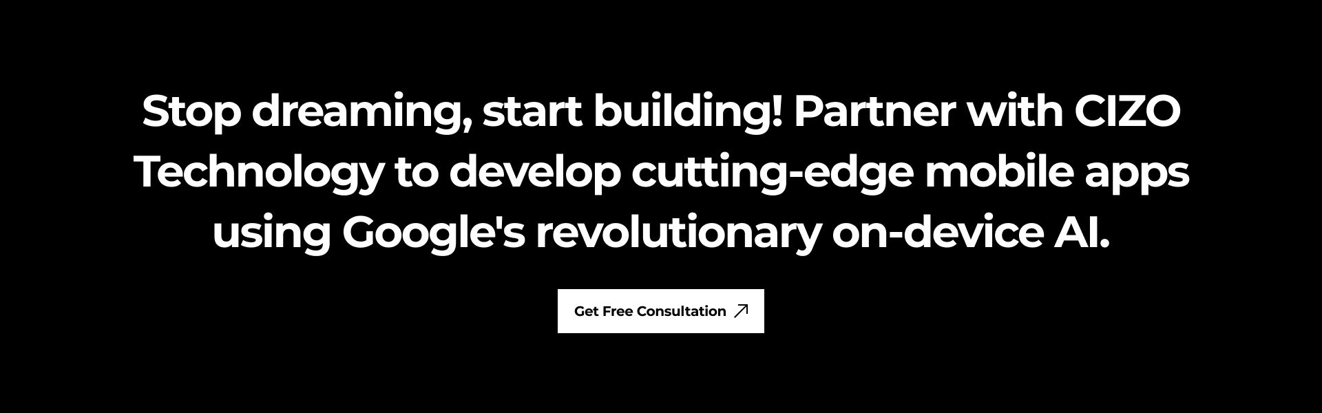 Stop dreaming, start building! Partner with Cizo Technology to develop cutting-edge mobile apps using Google's revolutionary on-device AI.
